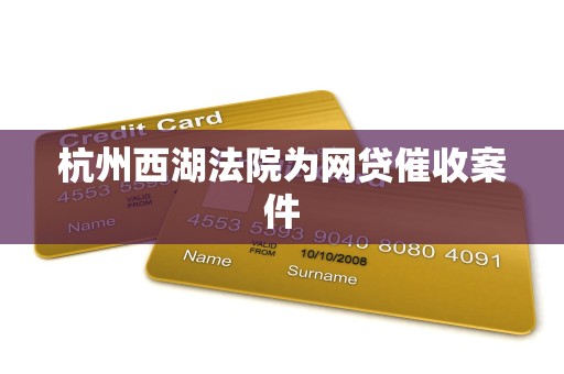 杭州西湖法院为网贷催收案件 杭州西湖法院为网贷催收案件