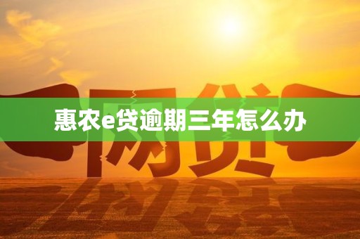 惠农e贷逾期三年怎么办 惠农e贷逾期三年怎么办