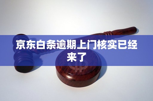 京东白条逾期上门核实已经来了 京东白条逾期上门核实已经来了