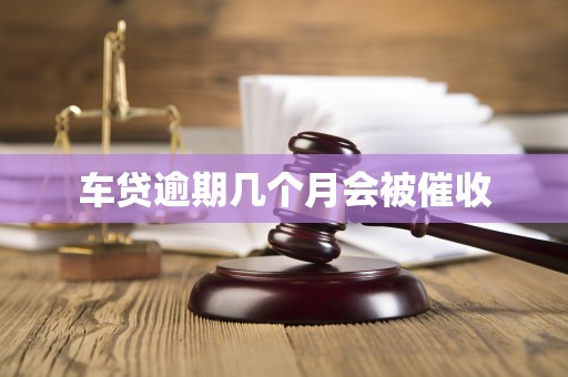 车贷逾期几个月会被催收 车贷逾期几个月会被催收