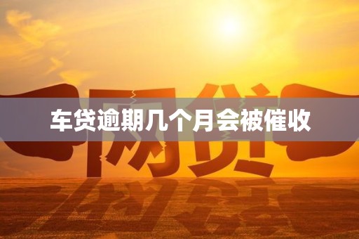 车贷逾期几个月会被催收 车贷逾期几个月会被催收
