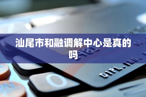 汕尾市和融调解中心是真的吗 汕尾市和融调解中心是真的吗