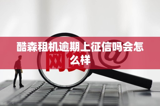 酷森租机逾期上征信吗会怎么样 酷森租机逾期上征信吗会怎么样