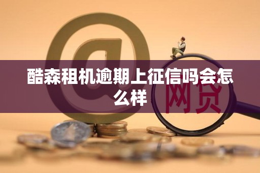 酷森租机逾期上征信吗会怎么样 酷森租机逾期上征信吗会怎么样