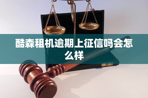酷森租机逾期上征信吗会怎么样 酷森租机逾期上征信吗会怎么样