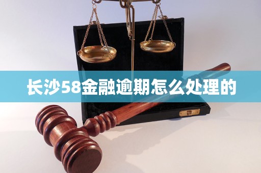 长沙58金融逾期怎么处理的 长沙58金融逾期怎么处理的
