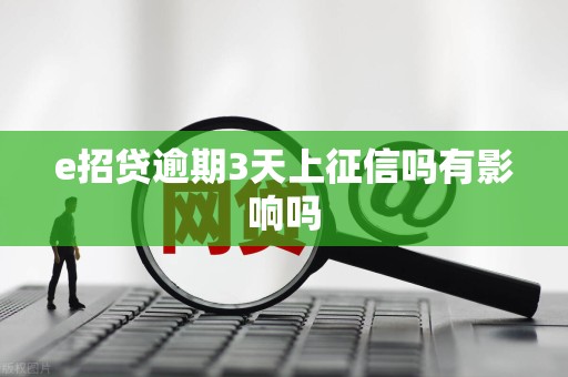 e招贷逾期3天上征信吗有影响吗 e招贷逾期3天上征信吗有影响吗