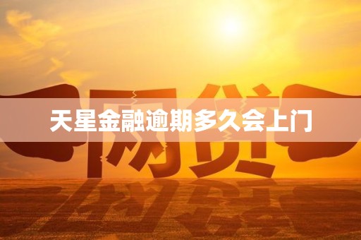 天星金融逾期多久会上门 天星金融逾期多久会上门