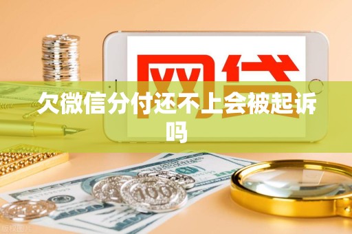 欠微信分付还不上会被起诉吗 欠微信分付还不上会被起诉吗