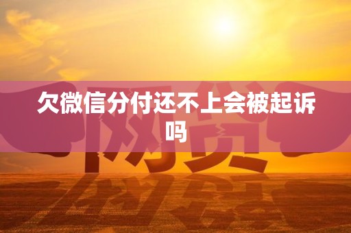 欠微信分付还不上会被起诉吗 欠微信分付还不上会被起诉吗