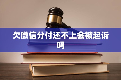 欠微信分付还不上会被起诉吗 欠微信分付还不上会被起诉吗