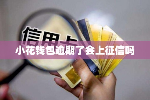 小花钱包逾期了会上征信吗 小花钱包逾期了会上征信吗