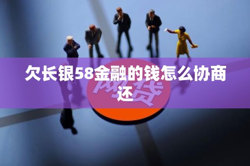 欠长银58金融的钱怎么协商还 欠长银58金融的钱怎么协商还