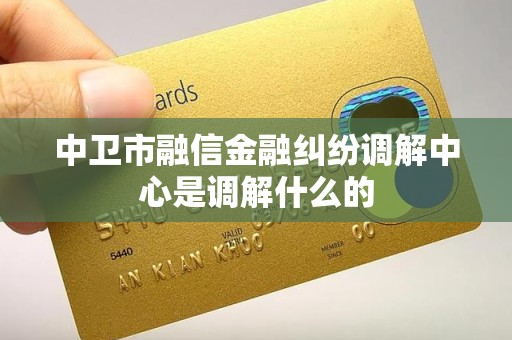 中卫市融信金融纠纷调解中心是调解什么的