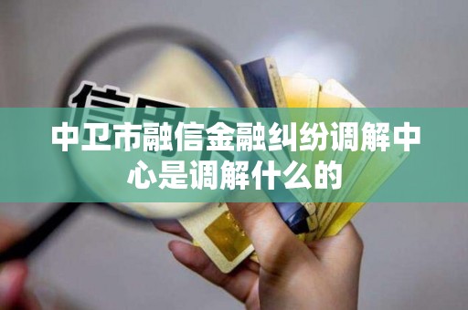 中卫市融信金融纠纷调解中心是调解什么的 中卫市融信金融纠纷调解中心是调解什么的
