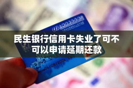 民生银行信用卡失业了可不可以申请延期还款 民生银行信用卡失业了可不可以申请延期还款