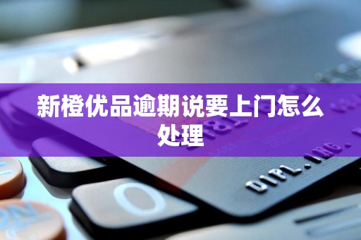 新橙优品逾期说要上门怎么处理 新橙优品逾期说要上门怎么处理