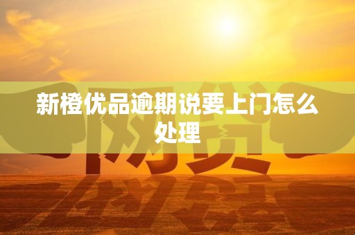 新橙优品逾期说要上门怎么处理 新橙优品逾期说要上门怎么处理