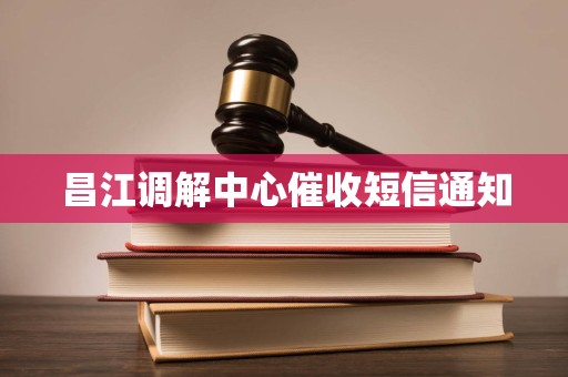 昌江调解中心催收短信通知 昌江调解中心催收短信通知