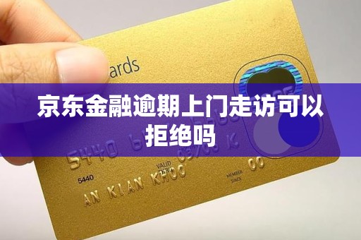 京东金融逾期上门走访可以拒绝吗 京东金融逾期上门走访可以拒绝吗