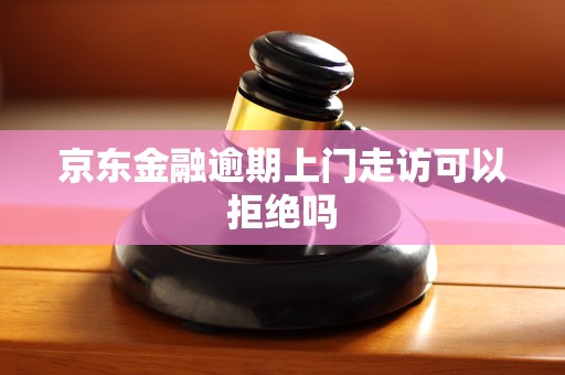 京东金融逾期上门走访可以拒绝吗 京东金融逾期上门走访可以拒绝吗