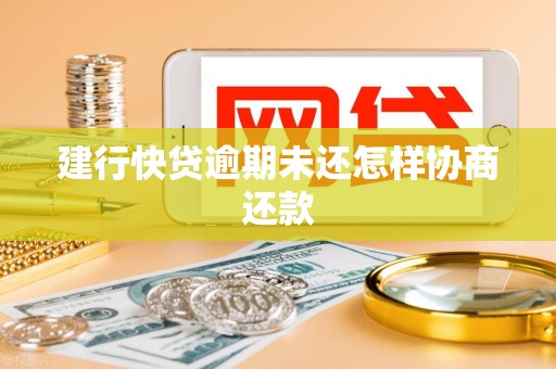 建行快贷逾期未还怎样协商还款 建行快贷逾期未还怎样协商还款