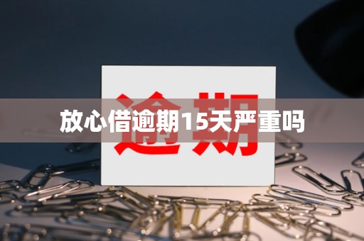 放心借逾期15天严重吗