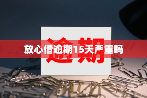 放心借逾期15天严重吗 放心借逾期15天严重吗
