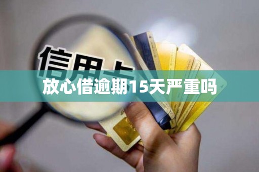 放心借逾期15天严重吗 放心借逾期15天严重吗