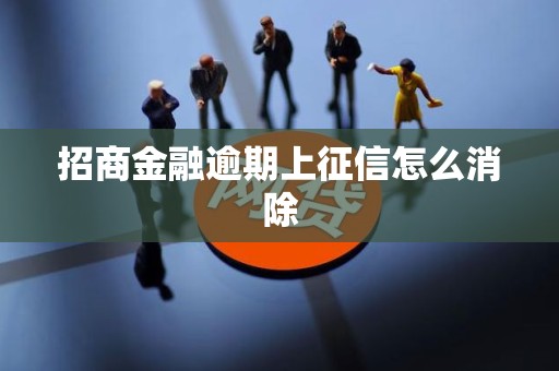 招商金融逾期上征信怎么消除 招商金融逾期上征信怎么消除