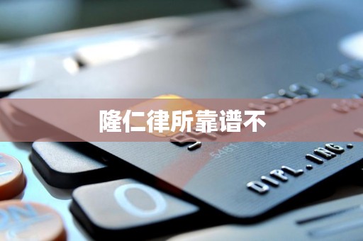 隆仁律所靠谱不 隆仁律所靠谱不