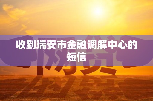 收到瑞安市金融调解中心的短信 收到瑞安市金融调解中心的短信