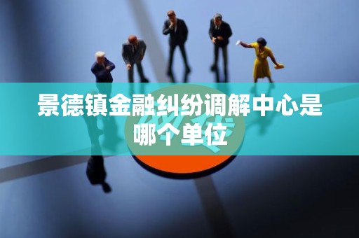 景德镇金融纠纷调解中心是哪个单位
