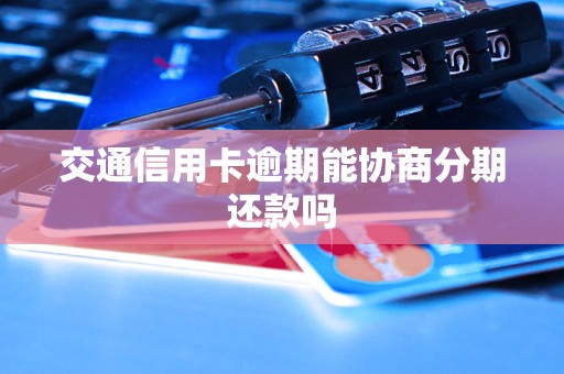 交通信用卡逾期能协商分期还款吗