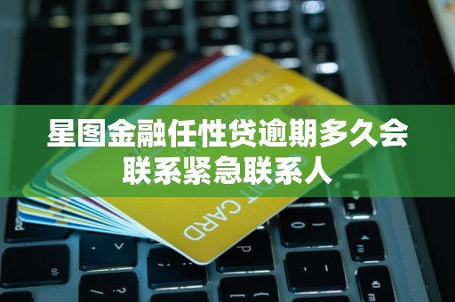 星图金融任性贷逾期多久会联系紧急联系人