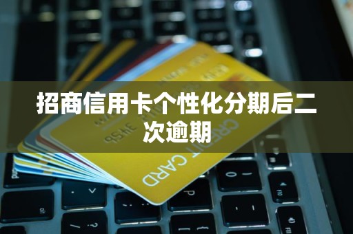 招商信用卡个性化分期后二次逾期 招商信用卡个性化分期后二次逾期