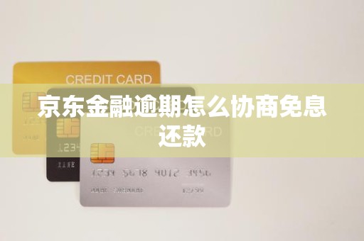 京东金融逾期怎么协商免息还款 京东金融逾期怎么协商免息还款