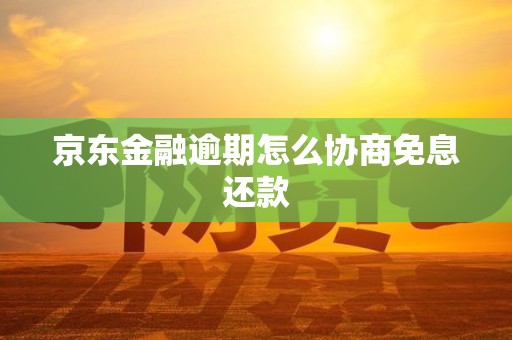 京东金融逾期怎么协商免息还款 京东金融逾期怎么协商免息还款