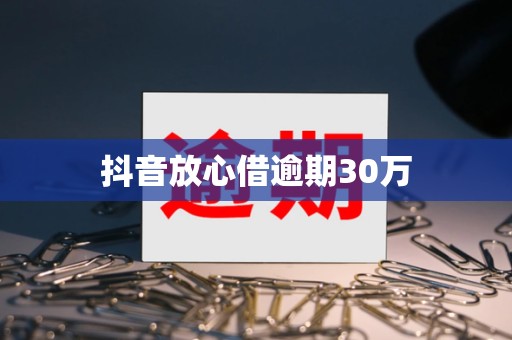 抖音放心借逾期30万 抖音放心借逾期30万