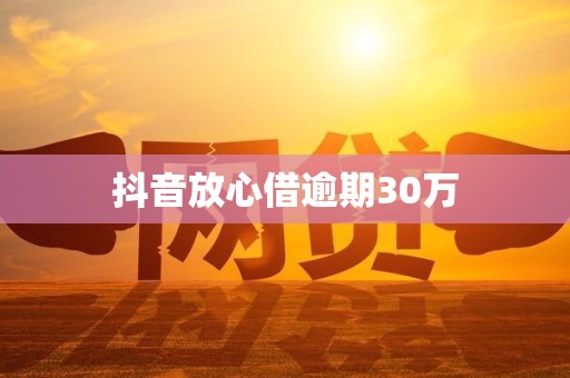 抖音放心借逾期30万 抖音放心借逾期30万