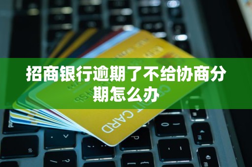 招商银行逾期了不给协商分期怎么办 招商银行逾期了不给协商分期怎么办