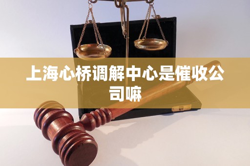 上海心桥调解中心是催收公司嘛