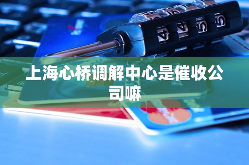 上海心桥调解中心是催收公司嘛