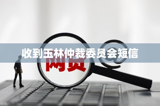 收到玉林仲裁委员会短信 收到玉林仲裁委员会短信