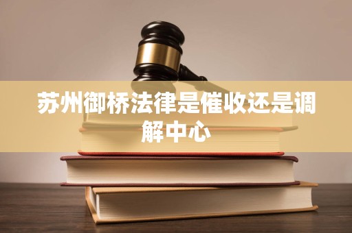 苏州御桥法律是催收还是调解中心 苏州御桥法律是催收还是调解中心
