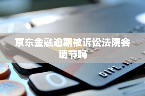 京东金融逾期被诉讼法院会调节吗