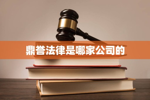 鼎誉法律是哪家公司的 鼎誉法律是哪家公司的