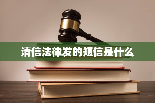 清信法律发的短信是什么 清信法律发的短信是什么