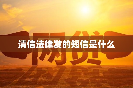 清信法律发的短信是什么 清信法律发的短信是什么