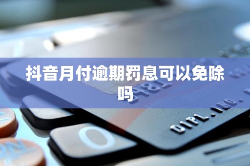 抖音月付逾期罚息可以免除吗